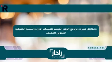 «حقائق مثيرة» برنامج الرهن الميسر للمسكن الأول والنسبة الحقيقية للتمويل المعتمد